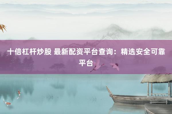 十倍杠杆炒股 最新配资平台查询：精选安全可靠平台
