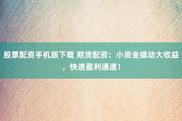 股票配资手机版下载 期货配资：小资金撬动大收益，快速盈利通道！