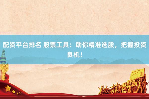 配资平台排名 股票工具：助你精准选股，把握投资良机！