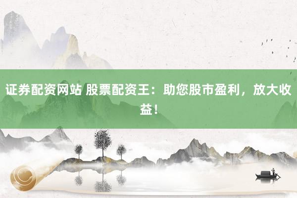 证券配资网站 股票配资王：助您股市盈利，放大收益！