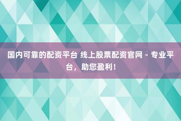 国内可靠的配资平台 线上股票配资官网 - 专业平台，助您盈利！