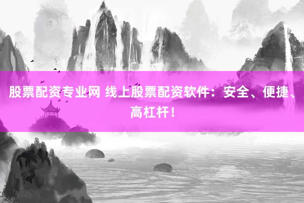 股票配资专业网 线上股票配资软件：安全、便捷、高杠杆！