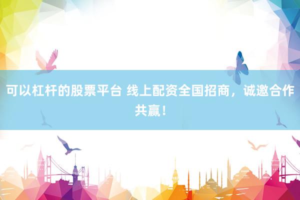 可以杠杆的股票平台 线上配资全国招商，诚邀合作共赢！
