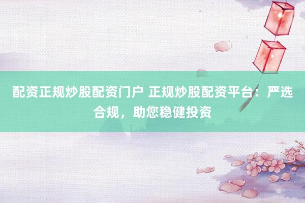 配资正规炒股配资门户 正规炒股配资平台：严选合规，助您稳健投资