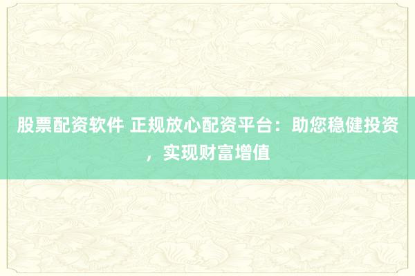 股票配资软件 正规放心配资平台：助您稳健投资，实现财富增值