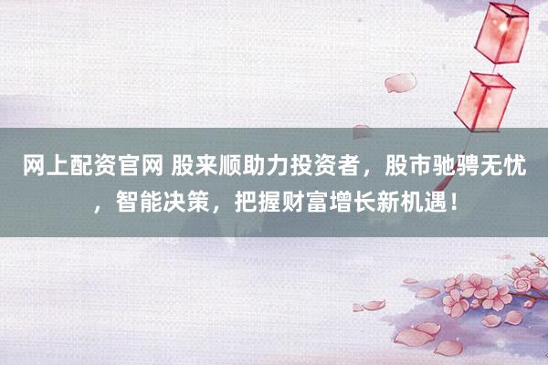网上配资官网 股来顺助力投资者，股市驰骋无忧，智能决策，把握财富增长新机遇！