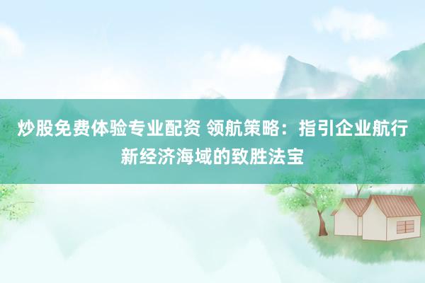 炒股免费体验专业配资 领航策略：指引企业航行新经济海域的致胜法宝