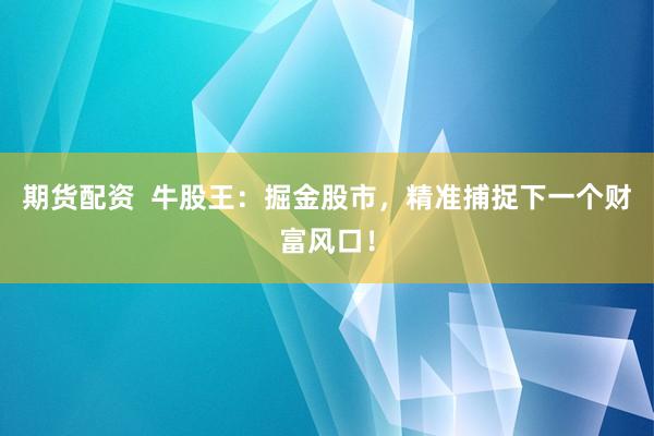 期货配资  牛股王：掘金股市，精准捕捉下一个财富风口！