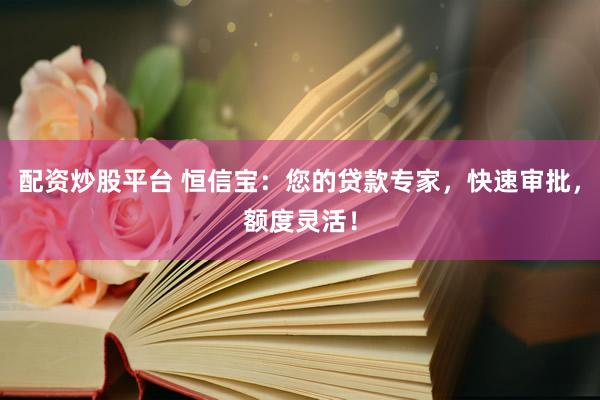 配资炒股平台 恒信宝：您的贷款专家，快速审批，额度灵活！
