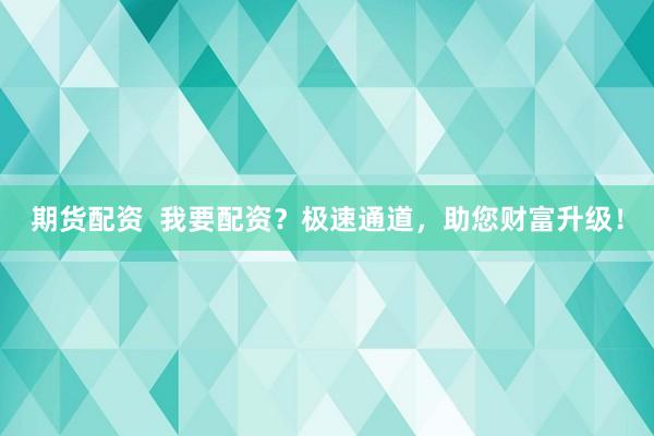 期货配资  我要配资？极速通道，助您财富升级！