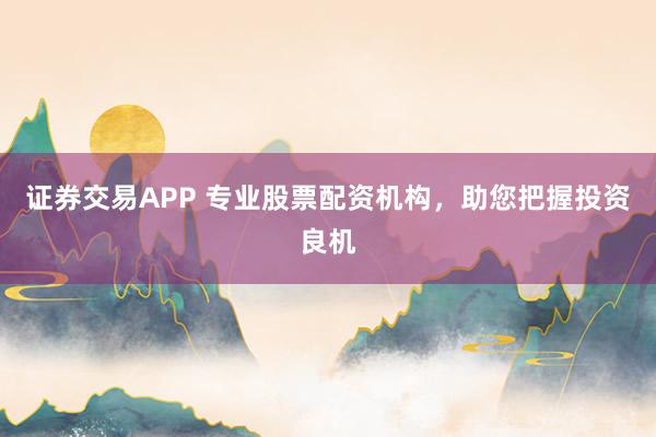 证券交易APP 专业股票配资机构，助您把握投资良机