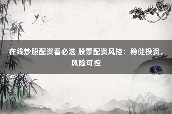 在线炒股配资看必选 股票配资风控：稳健投资，风险可控