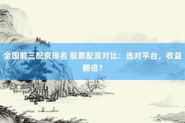 全国前三配资排名 股票配资对比：选对平台，收益翻倍？