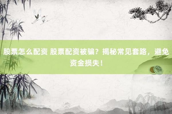 股票怎么配资 股票配资被骗？揭秘常见套路，避免资金损失！
