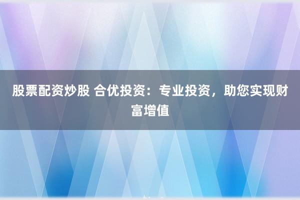 股票配资炒股 合优投资：专业投资，助您实现财富增值