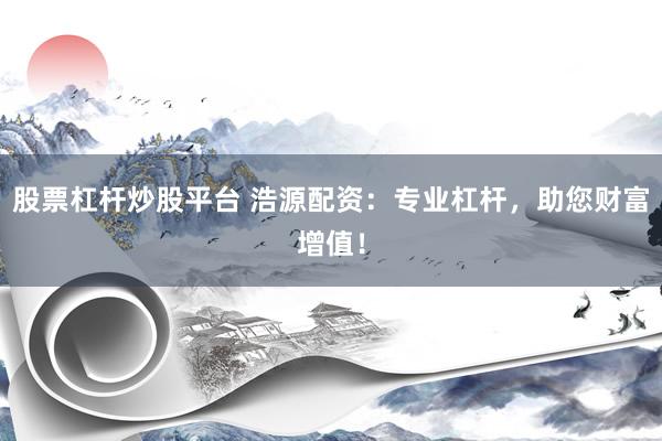 股票杠杆炒股平台 浩源配资：专业杠杆，助您财富增值！