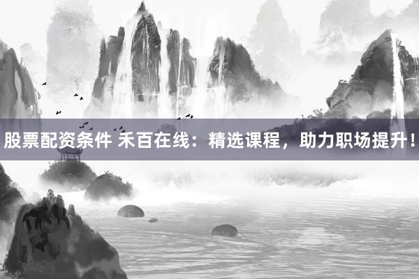 股票配资条件 禾百在线：精选课程，助力职场提升！