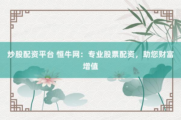 炒股配资平台 恒牛网：专业股票配资，助您财富增值