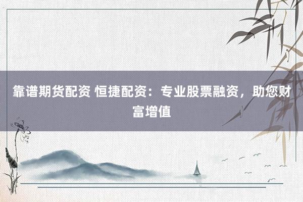 靠谱期货配资 恒捷配资：专业股票融资，助您财富增值