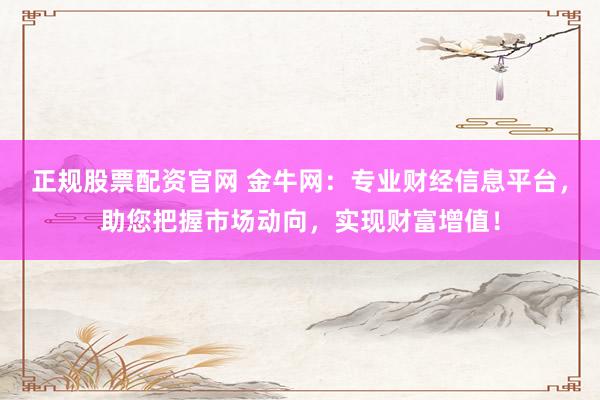 正规股票配资官网 金牛网：专业财经信息平台，助您把握市场动向，实现财富增值！