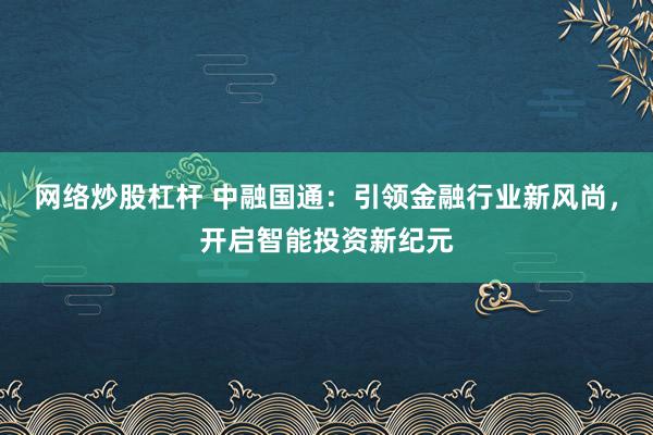 网络炒股杠杆 中融国通：引领金融行业新风尚，开启智能投资新纪元