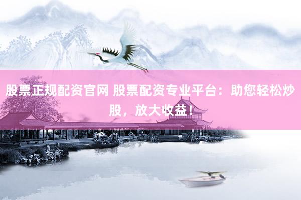 股票正规配资官网 股票配资专业平台：助您轻松炒股，放大收益！
