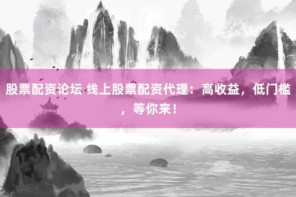 股票配资论坛 线上股票配资代理：高收益，低门槛，等你来！