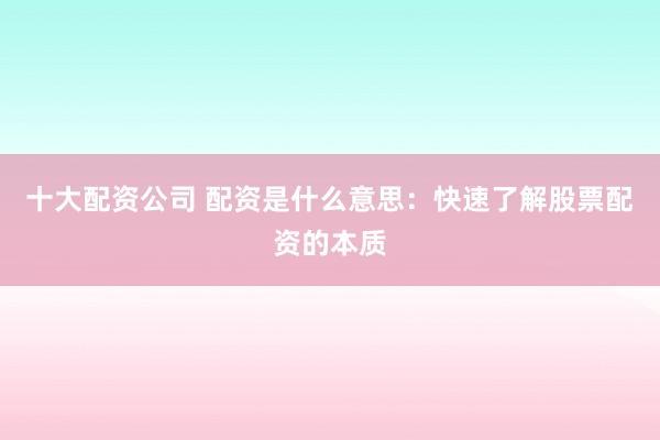 十大配资公司 配资是什么意思：快速了解股票配资的本质