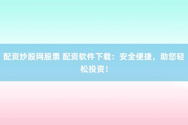 配资炒股网股票 配资软件下载：安全便捷，助您轻松投资！