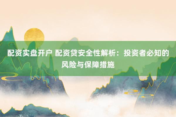 配资实盘开户 配资贷安全性解析：投资者必知的风险与保障措施