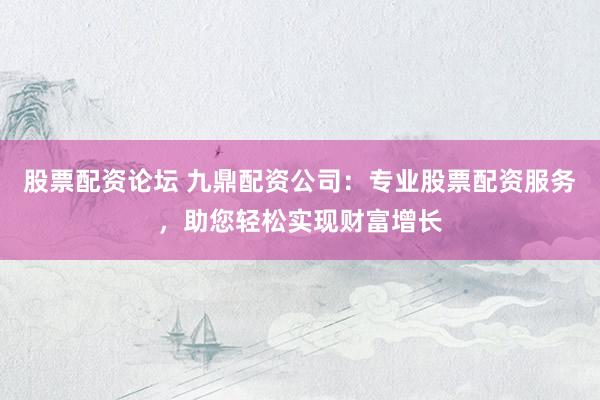 股票配资论坛 九鼎配资公司：专业股票配资服务，助您轻松实现财富增长