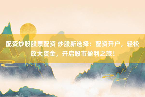 配资炒股股票配资 炒股新选择：配资开户，轻松放大资金，开启股市盈利之旅！