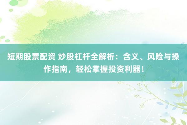 短期股票配资 炒股杠杆全解析：含义、风险与操作指南，轻松掌握投资利器！