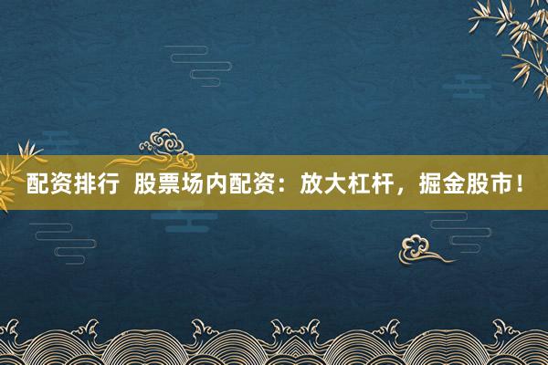 配资排行  股票场内配资：放大杠杆，掘金股市！