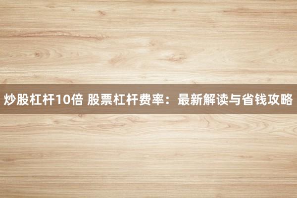 炒股杠杆10倍 股票杠杆费率：最新解读与省钱攻略