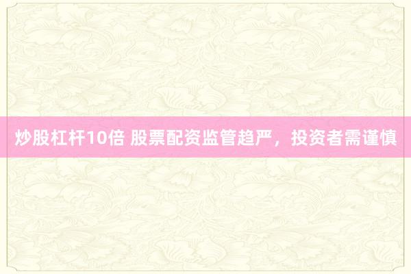 炒股杠杆10倍 股票配资监管趋严，投资者需谨慎