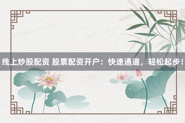 线上炒股配资 股票配资开户：快速通道，轻松起步！