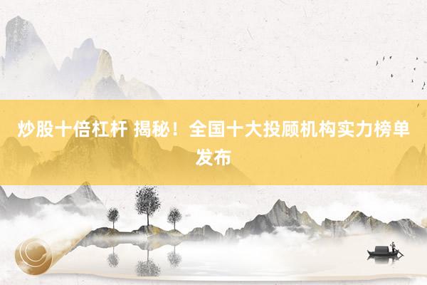 炒股十倍杠杆 揭秘！全国十大投顾机构实力榜单发布
