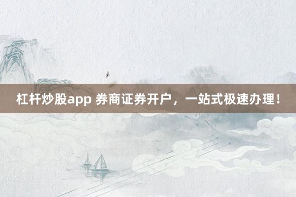 杠杆炒股app 券商证券开户，一站式极速办理！
