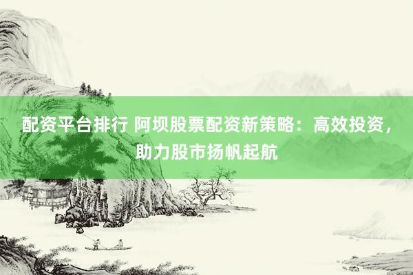 配资平台排行 阿坝股票配资新策略：高效投资，助力股市扬帆起航