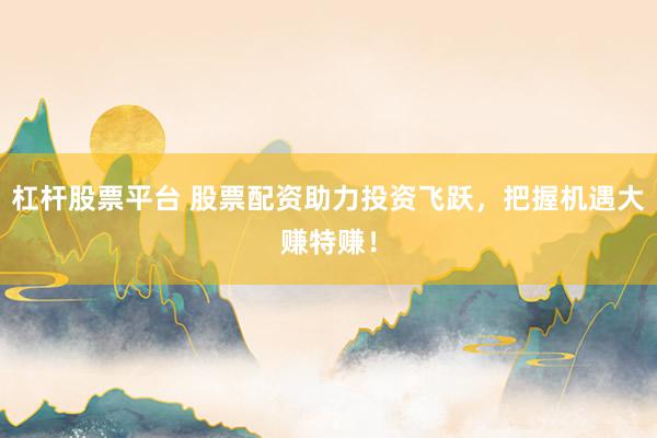 杠杆股票平台 股票配资助力投资飞跃，把握机遇大赚特赚！
