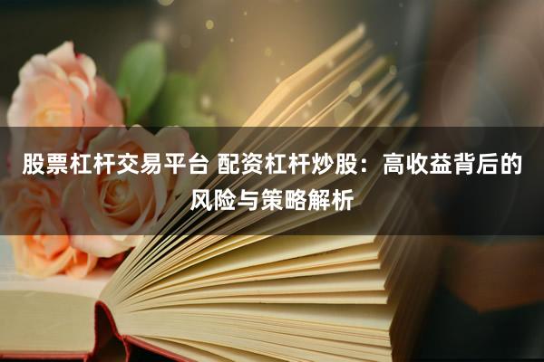 股票杠杆交易平台 配资杠杆炒股：高收益背后的风险与策略解析