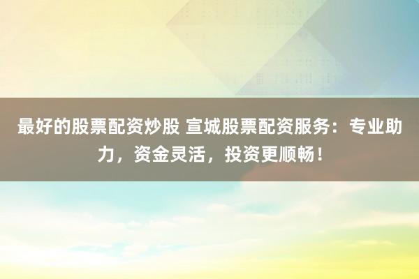 最好的股票配资炒股 宣城股票配资服务：专业助力，资金灵活，投资更顺畅！