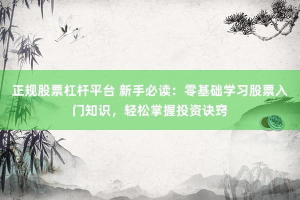 正规股票杠杆平台 新手必读：零基础学习股票入门知识，轻松掌握投资诀窍