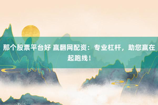 那个股票平台好 赢翻网配资：专业杠杆，助您赢在起跑线！