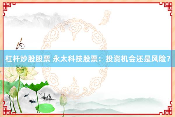 杠杆炒股股票 永太科技股票：投资机会还是风险？