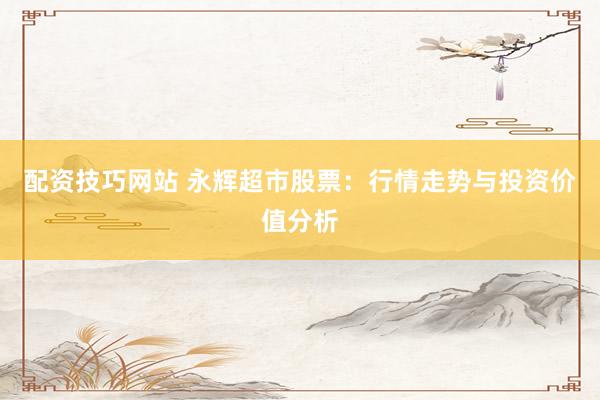 配资技巧网站 永辉超市股票：行情走势与投资价值分析
