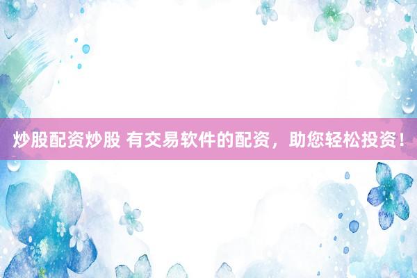 炒股配资炒股 有交易软件的配资，助您轻松投资！