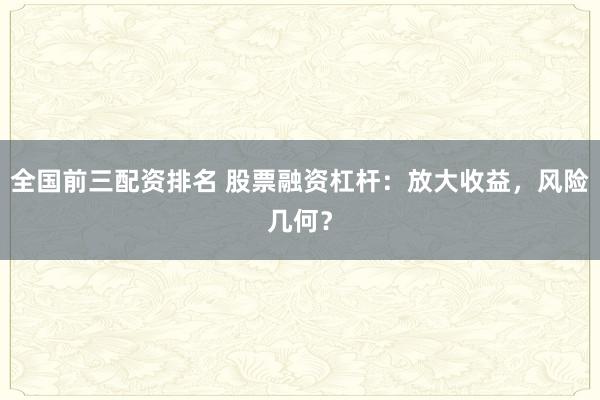 全国前三配资排名 股票融资杠杆：放大收益，风险几何？