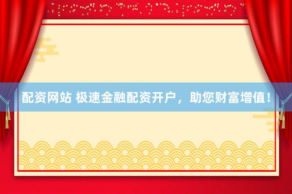 配资网站 极速金融配资开户，助您财富增值！